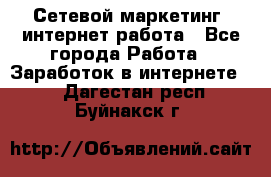 Сетевой маркетинг. интернет работа - Все города Работа » Заработок в интернете   . Дагестан респ.,Буйнакск г.